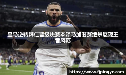 悟空体育皇马逆转拜仁晋级决赛本泽马加时赛绝杀展现王者风范
